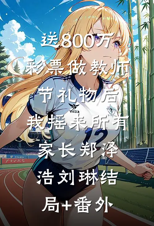 送800万彩票做教师节礼物后，我摇来所有家长郑泽浩刘琳结局+番外