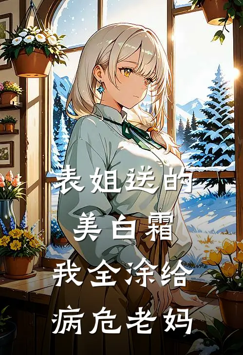 表姐送的美白霜，我全涂给病危老妈