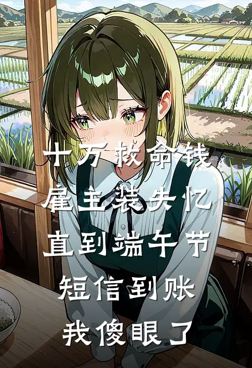 十万救命钱，雇主装失忆，直到端午节短信到账我傻眼了