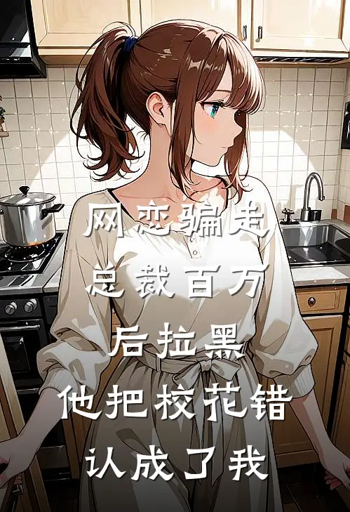 网恋骗走总裁百万后拉黑，他把校花错认成了我
