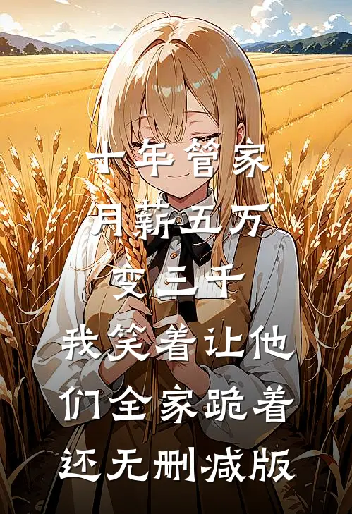 十年管家月薪五万变三千，我笑着让他们全家跪着还无删减版