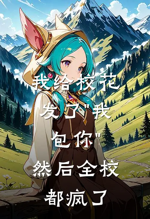 我给校花发了"我包你"，然后全校都疯了