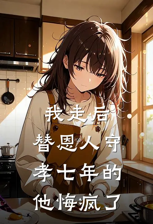 我走后，替恩人守孝七年的他悔疯了