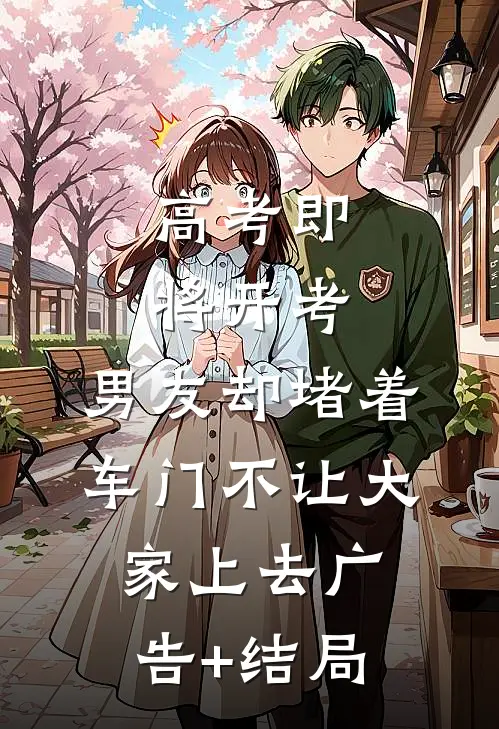 高考即将开考，男友却堵着车门不让大家上去广告+结局