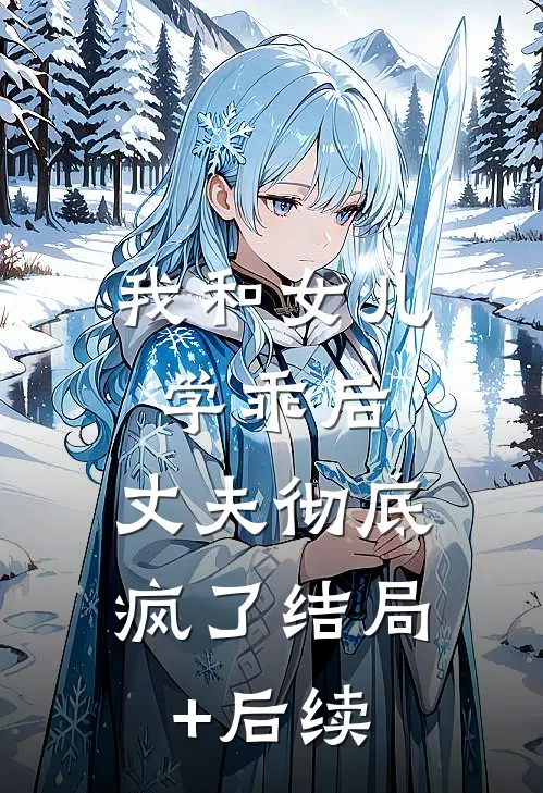 我和女儿学乖后，丈夫彻底疯了结局+后续