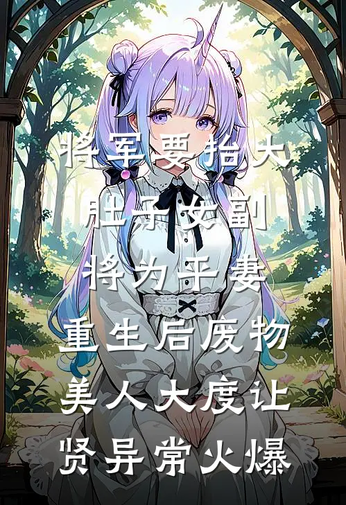 将军要抬大肚子女副将为平妻，重生后废物美人大度让贤异常火爆