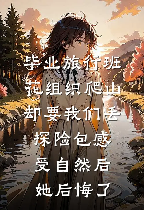 毕业旅行班花组织爬山却要我们丢探险包感受自然后，她后悔了