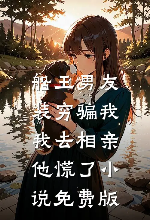 船王男友装穷骗我，我去相亲他慌了小说免费版