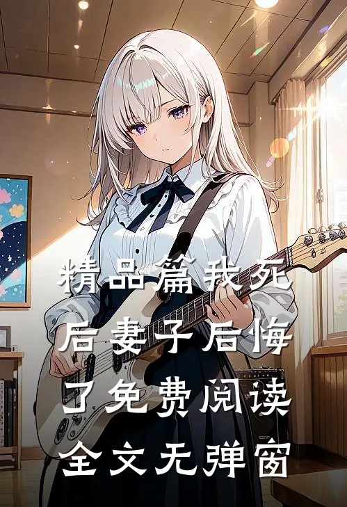 精品篇我死后妻子后悔了免费阅读全文无弹窗