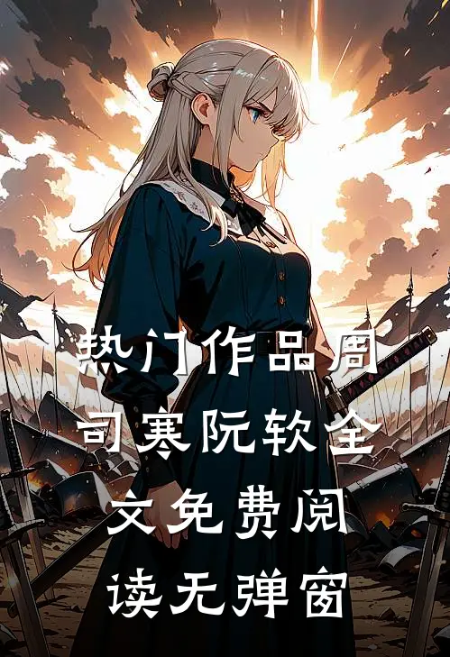 热门作品周司寒阮软全文免费阅读无弹窗
