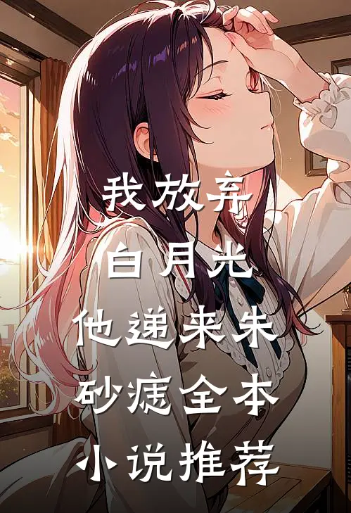 我放弃白月光，他递来朱砂痣全本小说推荐