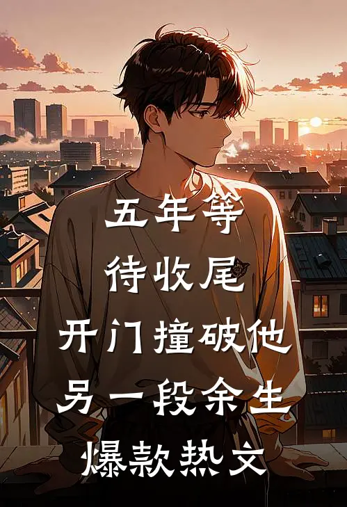五年等待收尾，开门撞破他另一段余生爆款热文