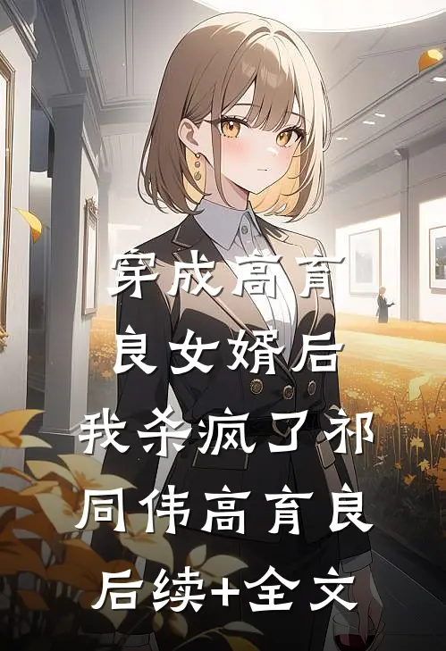 穿成高育良女婿后，我杀疯了祁同伟高育良后续+全文