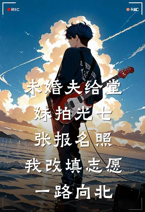 未婚夫给堂妹拍光七张报名照，我改填志愿一路向北
