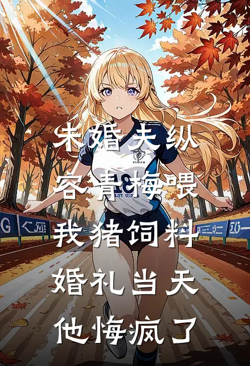 未婚夫纵容青梅喂我猪饲料，婚礼当天他悔疯了