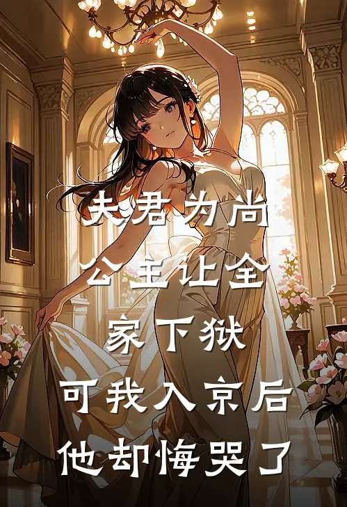 夫君为尚公主让全家下狱，可我入京后他却悔哭了
