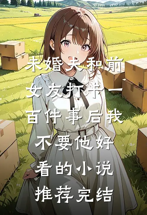 未婚夫和前女友打卡一百件事后我不要他好看的小说推荐完结