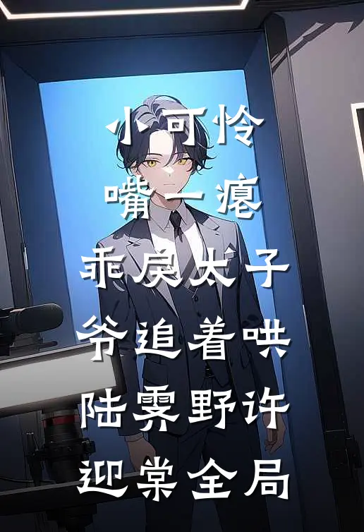 小可怜嘴一瘪，乖戾太子爷追着哄陆霁野许迎棠全局