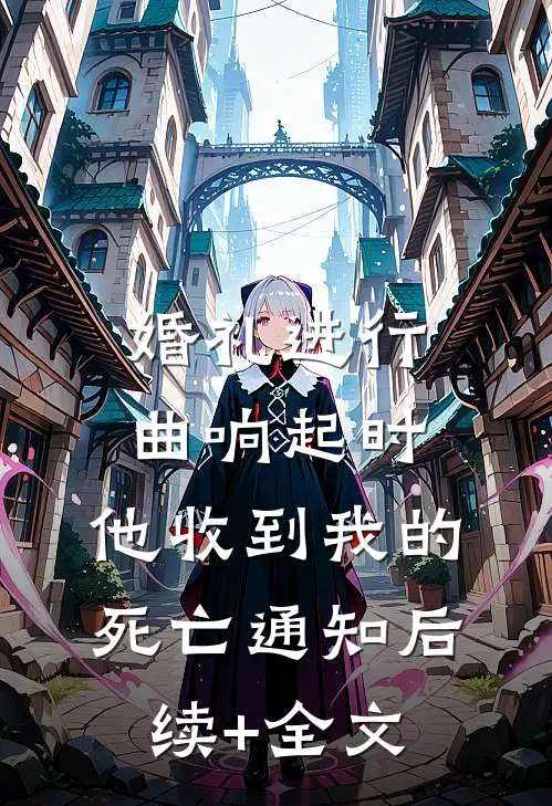 婚礼进行曲响起时，他收到我的死亡通知后续+全文