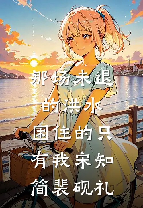 那场未退的洪水，困住的只有我宋知简裴砚礼