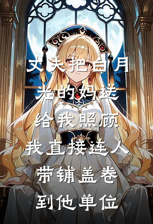 丈夫把白月光的妈送给我照顾，我直接连人带铺盖卷到他单位