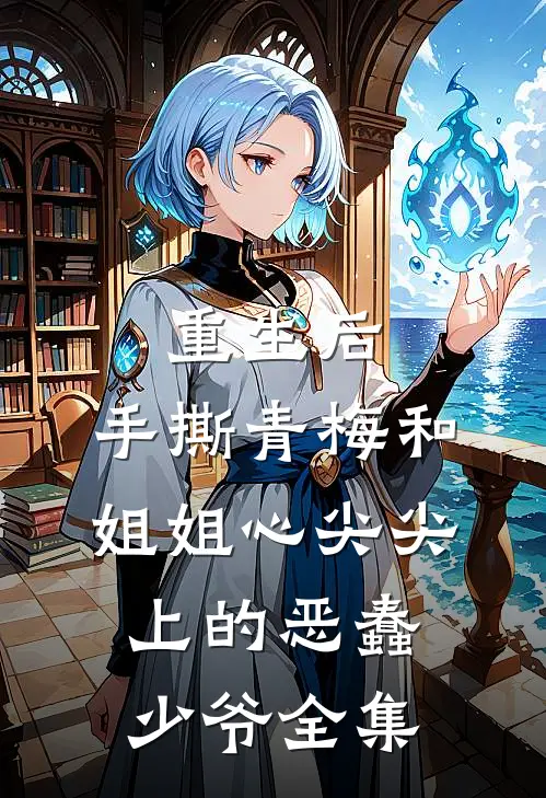 重生后，手撕青梅和姐姐心尖尖上的恶蠢少爷全集