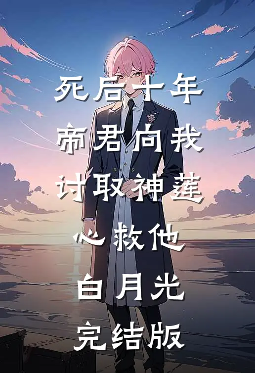 死后十年，帝君向我讨取神莲心救他白月光完结版