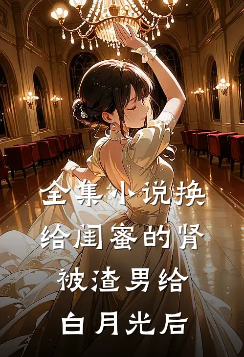 全集小说换给闺蜜的肾被渣男给白月光后