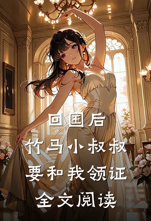 回国后，竹马小叔叔要和我领证全文阅读