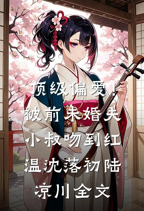 顶级偏爱！被前未婚夫小叔吻到红温沈落初陆凉川全文
