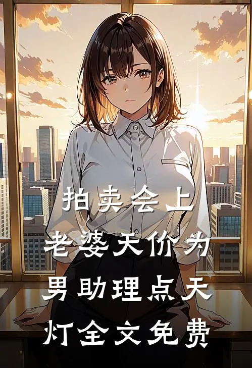 拍卖会上，老婆天价为男助理点天灯全文免费