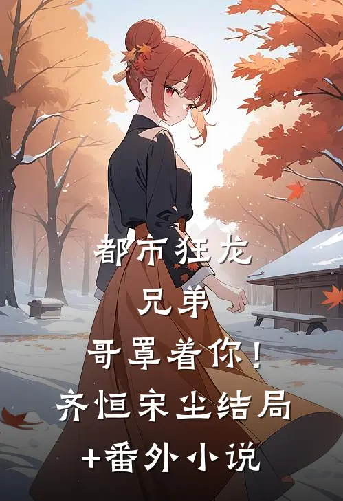 都市狂龙：兄弟，哥罩着你！齐恒宋尘结局+番外小说