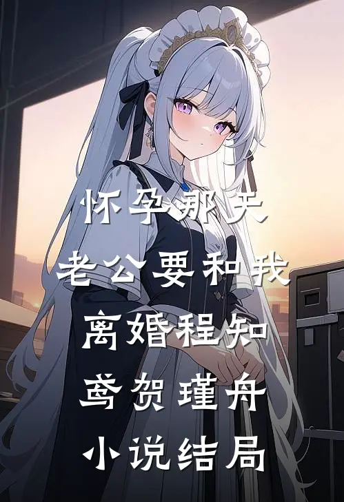 怀孕那天，老公要和我离婚程知鸢贺瑾舟小说结局