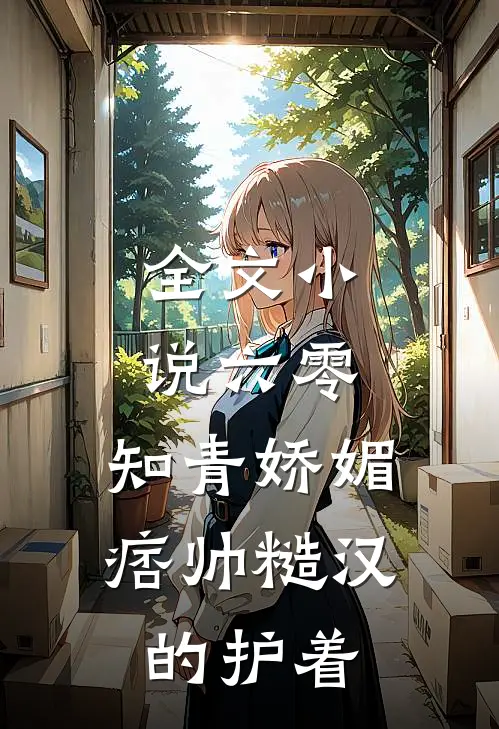 全文小说六零：知青娇媚，痞帅糙汉的护着