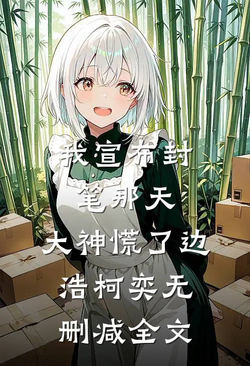 我宣布封笔那天，大神慌了边浩柯奕无删减全文