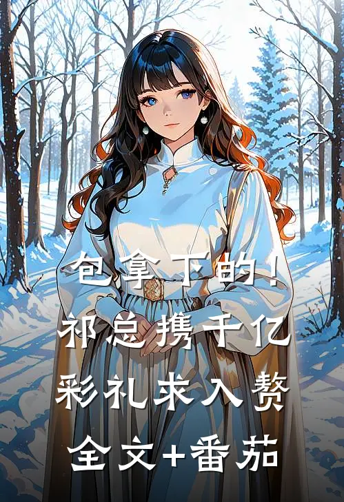 包拿下的！祁总携千亿彩礼求入赘全文+番茄