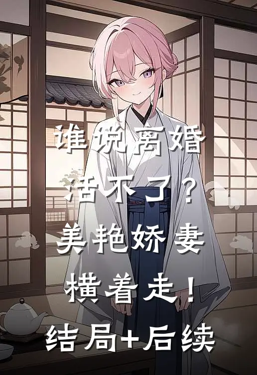 谁说离婚活不了？美艳娇妻横着走！结局+后续