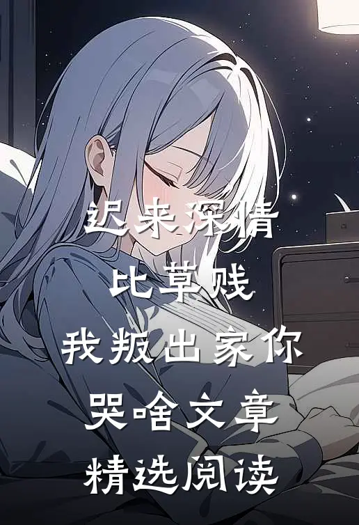 迟来深情比草贱，我叛出家你哭啥文章精选阅读