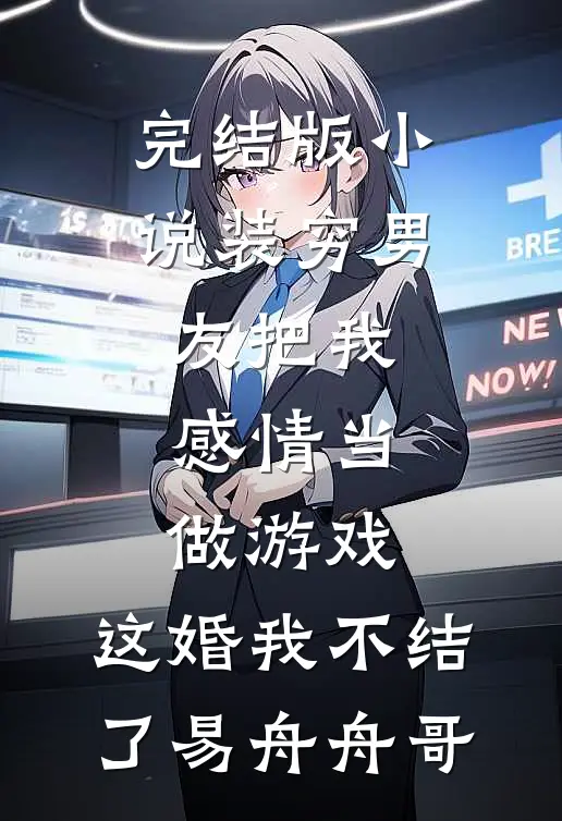 完结版小说装穷男友把我感情当做游戏，这婚我不结了易舟舟哥