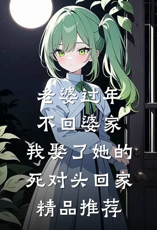老婆过年不回婆家，我娶了她的死对头回家精品推荐