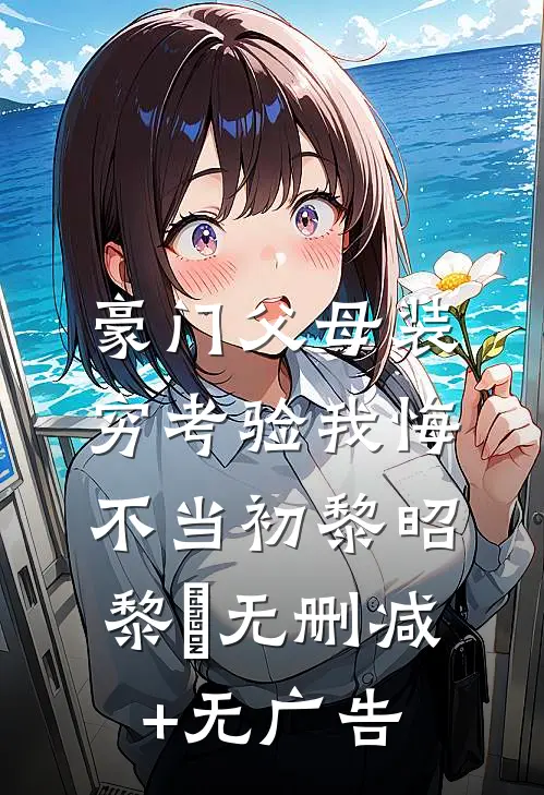 豪门父母装穷考验我悔不当初黎昭黎玥无删减+无广告