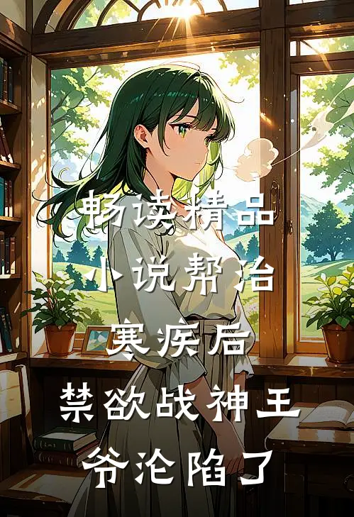 畅读精品小说帮治寒疾后，禁欲战神王爷沦陷了