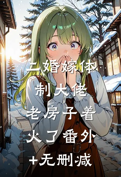 二婚嫁体制大佬，老房子着火了番外+无删减