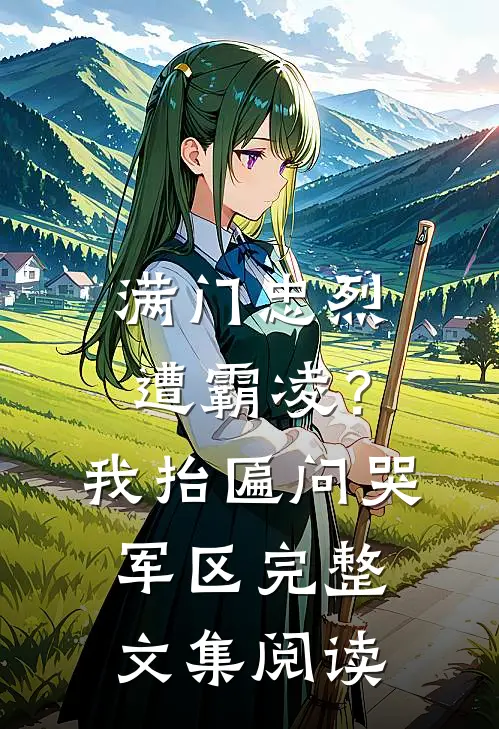 满门忠烈遭霸凌？我抬匾问哭军区完整文集阅读