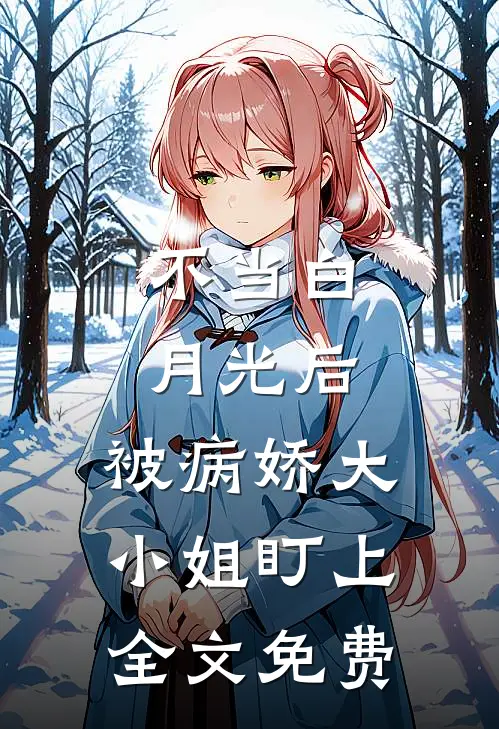 不当白月光后，被病娇大小姐盯上全文免费
