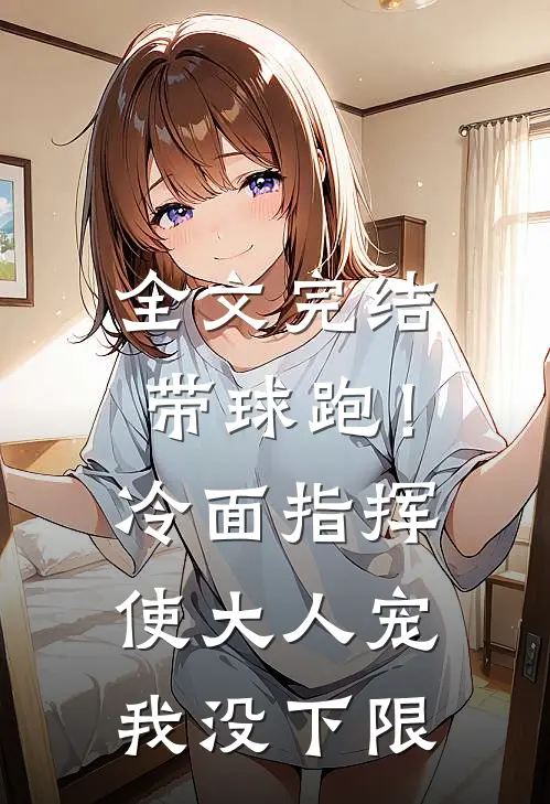 全文完结带球跑！冷面指挥使大人宠我没下限