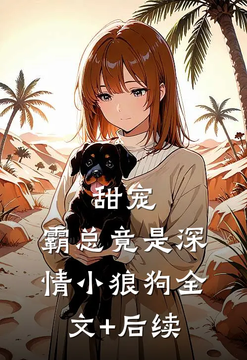 甜宠：霸总竟是深情小狼狗全文+后续