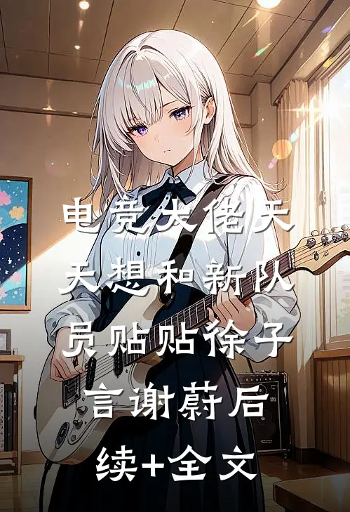 电竞大佬天天想和新队员贴贴徐子言谢蔚后续+全文