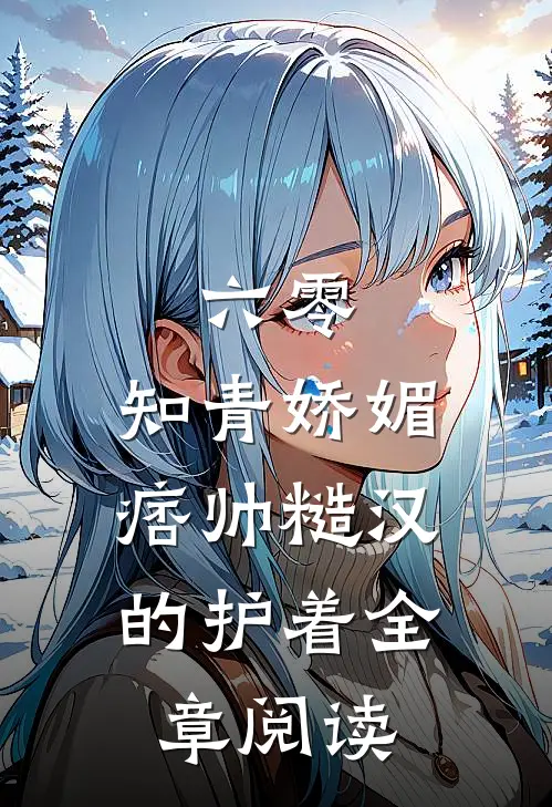 六零：知青娇媚，痞帅糙汉的护着全章阅读