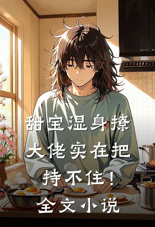 甜宝湿身撩，大佬实在把持不住！全文小说